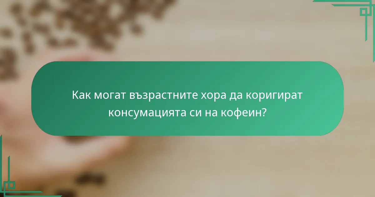 Как могат възрастните хора да коригират консумацията си на кофеин?