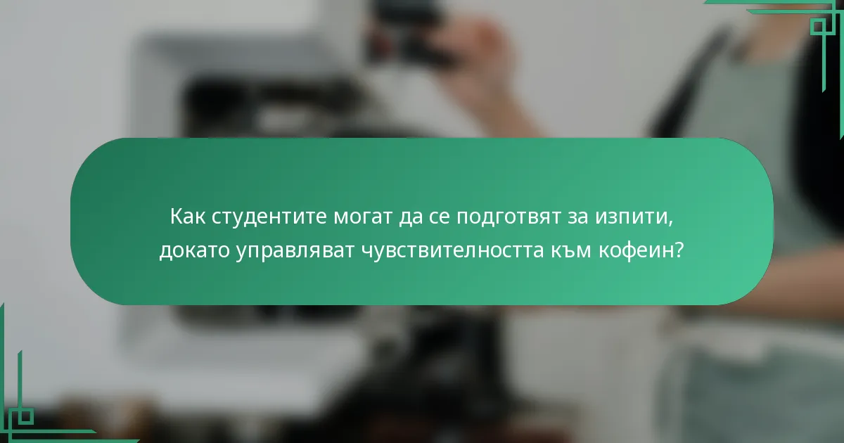 Как студентите могат да се подготвят за изпити, докато управляват чувствителността към кофеин?