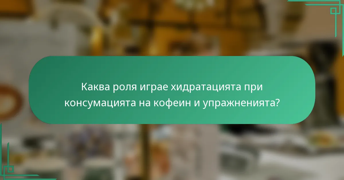 Каква роля играе хидратацията при консумацията на кофеин и упражненията?