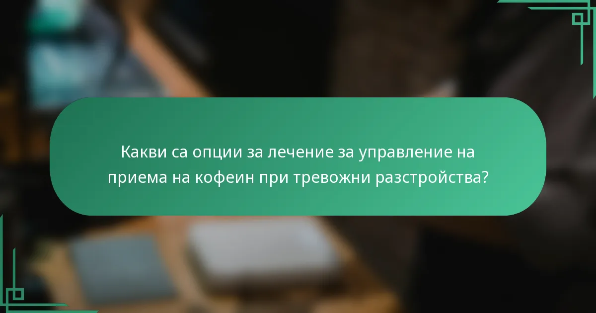 Какви са опции за лечение за управление на приема на кофеин при тревожни разстройства?