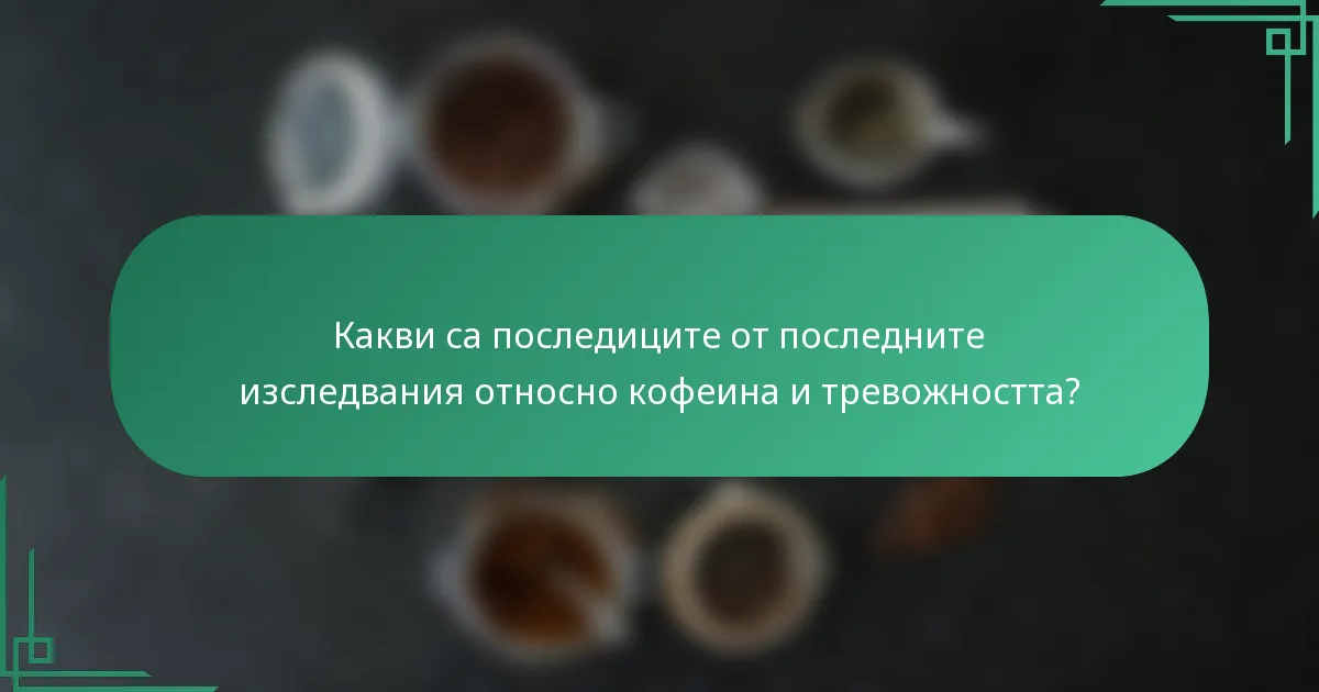 Какви са последиците от последните изследвания относно кофеина и тревожността?
