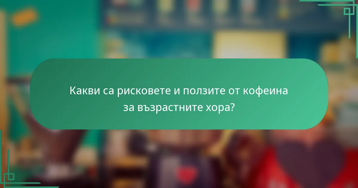 Какви са рисковете и ползите от кофеина за възрастните хора?