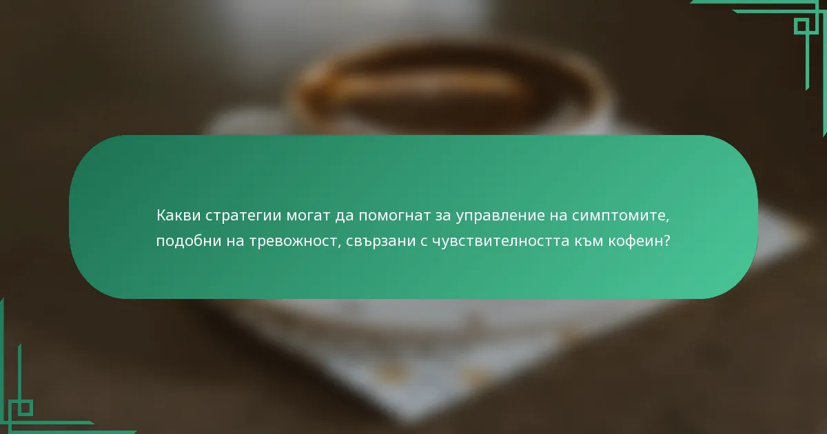 Какви стратегии могат да помогнат за управление на симптомите, подобни на тревожност, свързани с чувствителността към кофеин?