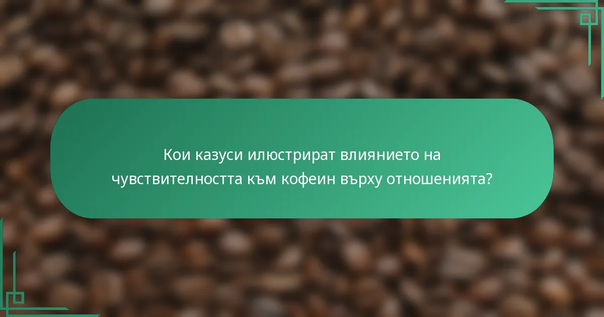 Кои казуси илюстрират влиянието на чувствителността към кофеин върху отношенията?