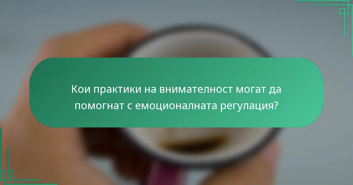 Кои практики на внимателност могат да помогнат с емоционалната регулация?