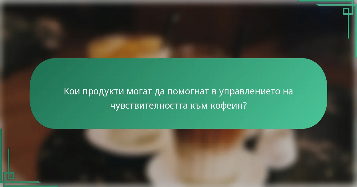 Кои продукти могат да помогнат в управлението на чувствителността към кофеин?